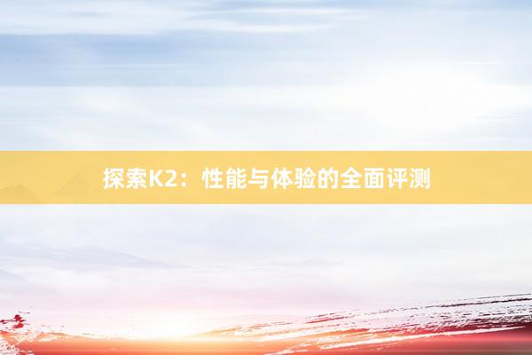 探索K2：性能与体验的全面评测