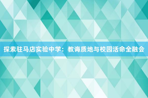 探索驻马店实验中学：教诲质地与校园活命全融会